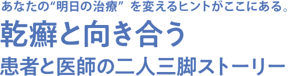 あなたの“明日の治療”を変えるヒントがここにある。 乾癬と向き合う 患者と医師の二人三脚ストーリー