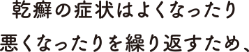 乾癬の症状はよくなたり悪くなったりを繰り返すため、