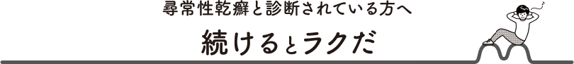 尋常性乾癬と診断されている方へ 続けるとラクだ