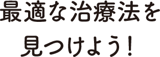 最適な治療法を見つけよう！