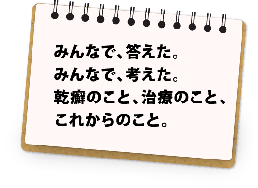 みんなで、答えた。みんなで、考えた。乾癬のこと、治療のこと、これからのこと。